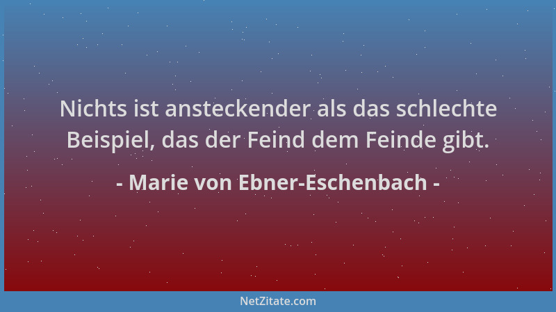 Marie von Ebner-Eschenbach - Nichts ist ansteckender als das schlechte Beispiel, das der Feind dem Feinde gibt....