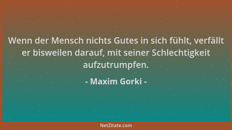 Maxim Gorki - Wenn der Mensch nichts Gutes in sich fühlt, verfällt er bisweilen darauf, mit seiner Schlechtigkeit aufzutrum...