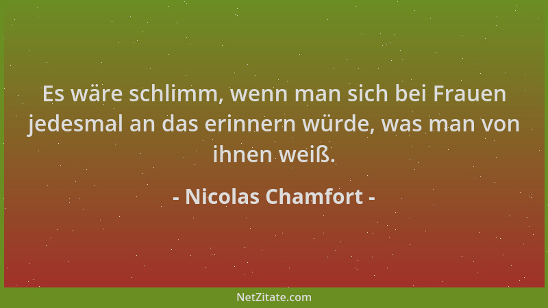 Nicolas Chamfort - Es wäre schlimm, wenn man sich bei Frauen jedesmal an das erinnern würde, was man von ihnen weiß....