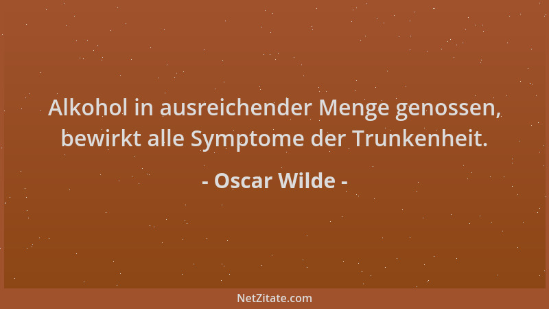 Oscar Wilde - Alkohol in ausreichender Menge genossen, bewirkt alle Symptome der Trunkenheit....