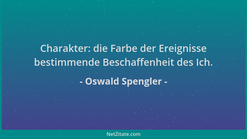Oswald Spengler - Charakter: die Farbe der Ereignisse bestimmende Beschaffenheit des Ich....