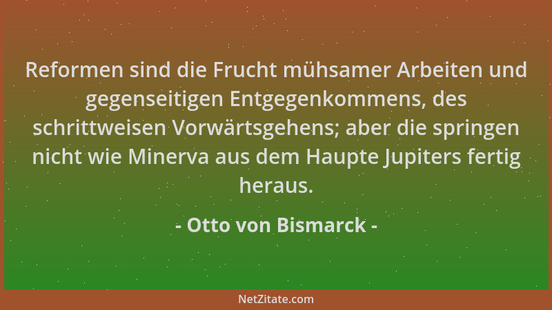 Otto von Bismarck - Reformen sind die Frucht mühsamer Arbeiten und gegenseitigen Entgegenkommens, des schrittweisen Vorwärt...