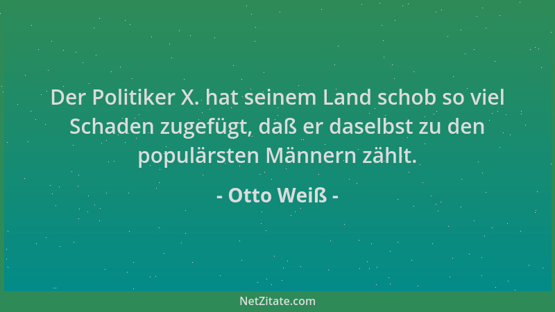 Otto Weiß - Der Politiker X. hat seinem Land schob so viel Schaden zugefügt, daß er daselbst zu den populärsten Männern zäh...