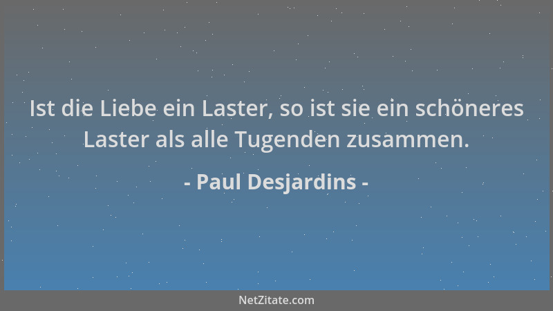 Paul Desjardins - Ist die Liebe ein Laster, so ist sie ein schöneres Laster als alle Tugenden zusammen....