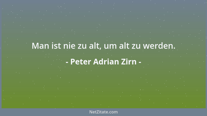 Peter Adrian Zirn - Man ist nie zu alt, um alt zu werden....
