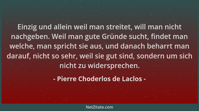 Pierre Choderlos de Laclos - Einzig und allein weil man streitet, will man nicht nachgeben. Weil man gute Gründe sucht, fin...