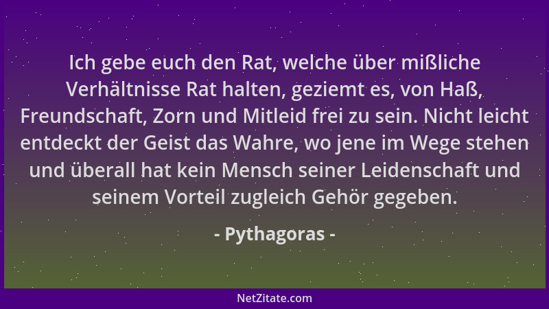 Pythagoras - Ich gebe euch den Rat, welche über mißliche Verhältnisse Rat halten, geziemt es, von Haß, Freundschaft, Zorn u...