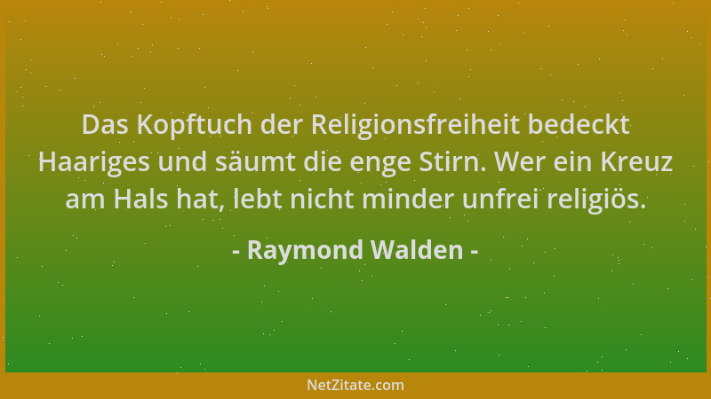 Raymond Walden - Das Kopftuch der Religionsfreiheit bedeckt Haariges und säumt die enge Stirn. Wer ein Kreuz am Hals hat, l...