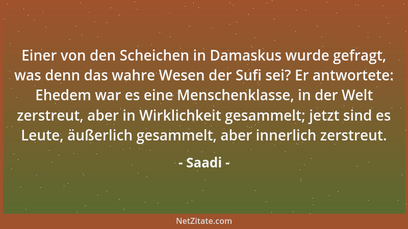 Saadi - Einer von den Scheichen in Damaskus wurde gefragt, was denn das wahre Wesen der Sufi sei? Er antwortete: Ehedem war...