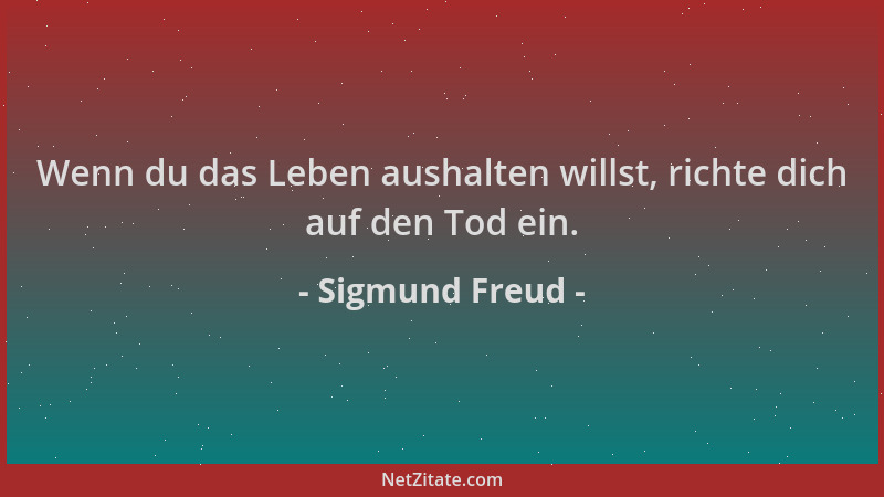 Sigmund Freud - Wenn du das Leben aushalten willst, richte dich auf den Tod ein....