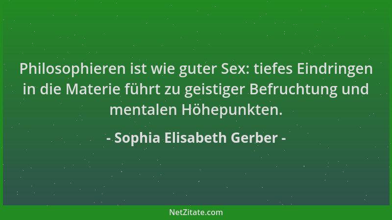 Sophia Elisabeth Gerber - Philosophieren ist wie guter Sex: tiefes Eindringen in die Materie führt zu geistiger Befruchtung...