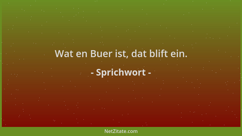 Sprichwort - Wat en Buer ist, dat blift ein....