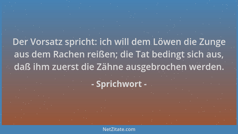 Sprichwort - Der Vorsatz spricht: ich will dem Löwen die Zunge aus dem Rachen reißen; die Tat bedingt sich aus, daß ihm zue...