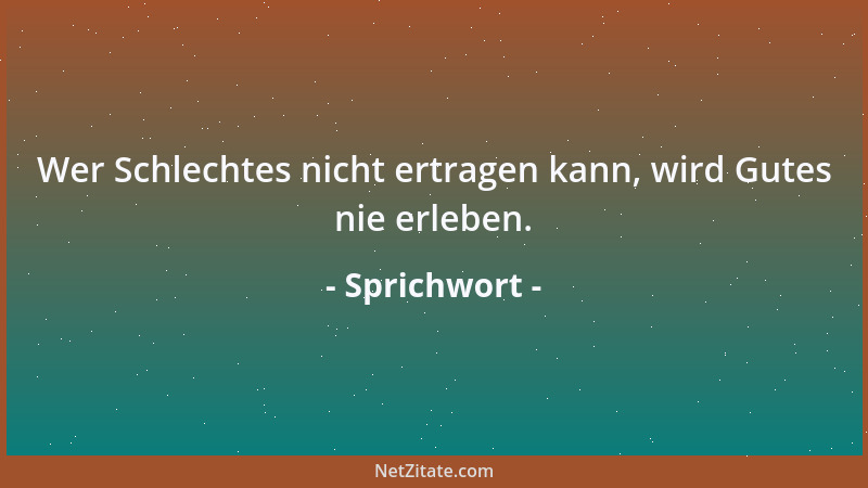 Sprichwort - Wer Schlechtes nicht ertragen kann, wird Gutes nie erleben....