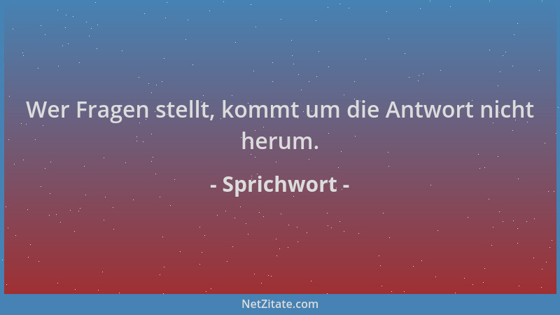 Sprichwort - Wer Fragen stellt, kommt um die Antwort nicht herum....