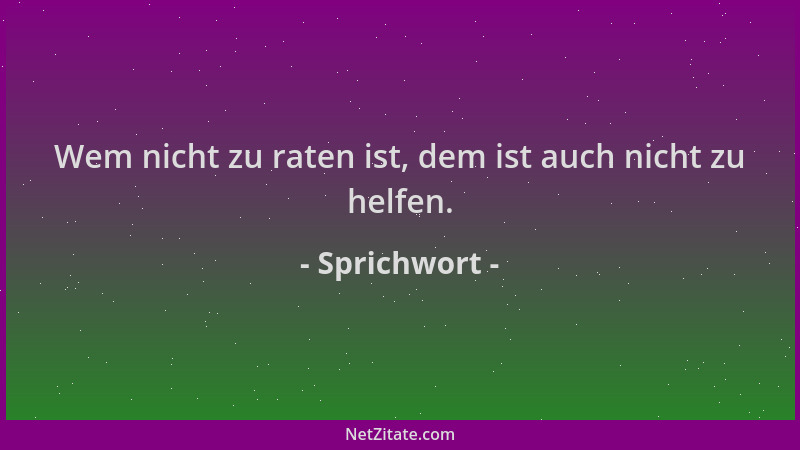 Sprichwort - Wem nicht zu raten ist, dem ist auch nicht zu helfen....