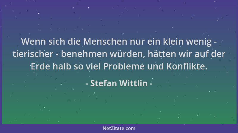 Stefan Wittlin - Wenn sich die Menschen nur ein klein wenig - tierischer - benehmen würden, hätten wir auf der Erde halb so...