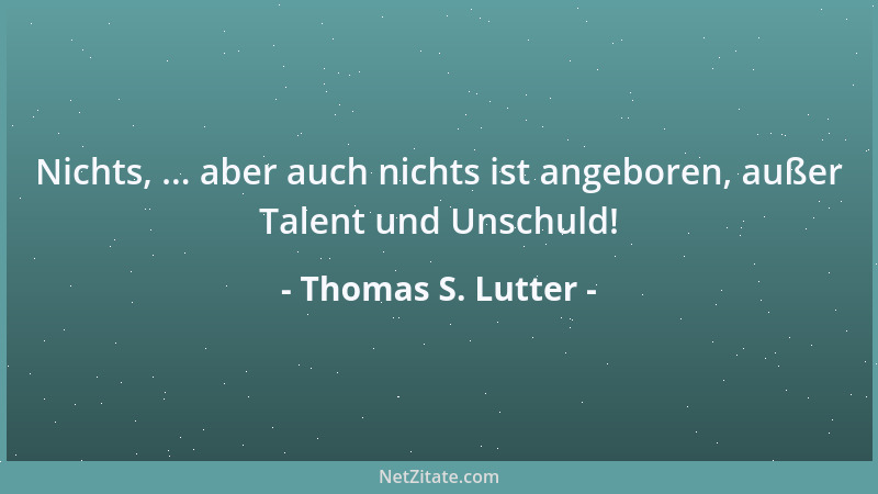 Thomas S. Lutter - Nichts, ... aber auch nichts ist angeboren, außer Talent und Unschuld!...