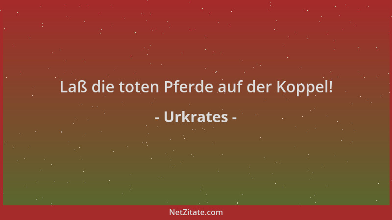 Urkrates - Laß die toten Pferde auf der Koppel!...