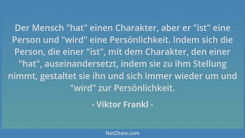 Viktor Frankl - Der Mensch  "hat " einen Charakter, aber er  "ist " eine Person und  "wird " eine Persönlichkeit. Indem sich die...