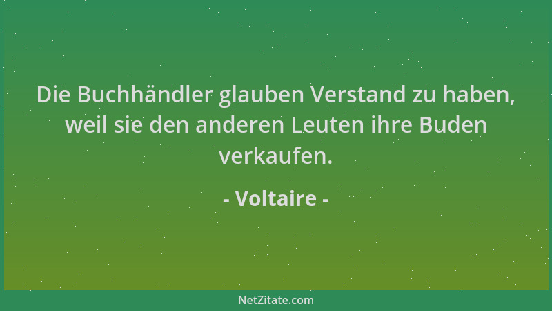Voltaire - Die Buchhändler glauben Verstand zu haben, weil sie den anderen Leuten ihre Buden verkaufen....