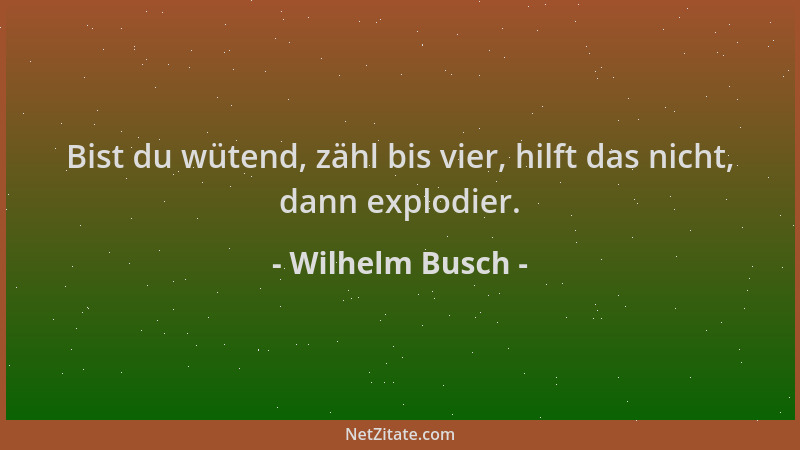 Wilhelm Busch - Bist du wütend, zähl bis vier, hilft das nicht, dann explodier....