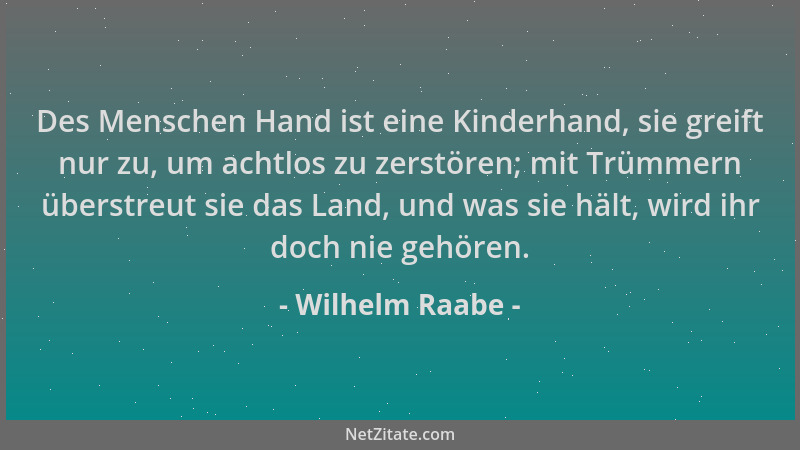 Wilhelm Raabe - Des Menschen Hand ist eine Kinderhand, sie greift nur zu, um achtlos zu zerstören; mit Trümmern überstreut...