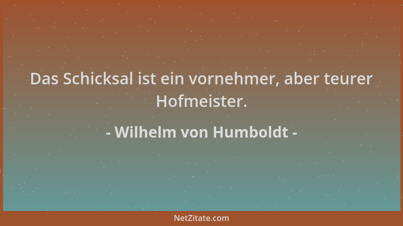 Wilhelm von Humboldt - Das Schicksal ist ein vornehmer, aber teurer Hofmeister....