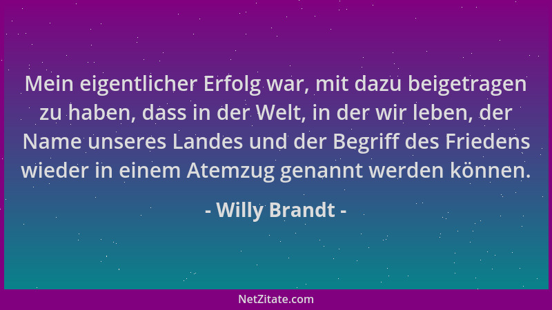 Willy Brandt - Mein eigentlicher Erfolg war, mit dazu beigetragen zu haben, dass in der Welt, in der wir leben, der Name un...