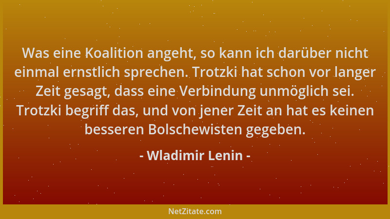 Wladimir Lenin - Was eine Koalition angeht, so kann ich darüber nicht einmal ernstlich sprechen. Trotzki hat schon vor lang...