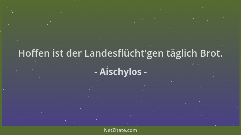 Aischylos - Hoffen ist der Landesflücht 'gen täglich Brot....