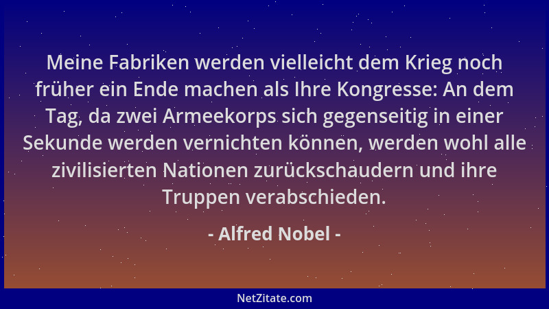 Alfred Nobel - Meine Fabriken werden vielleicht dem Krieg noch früher ein Ende machen als Ihre Kongresse: An dem Tag, da zw...