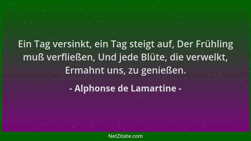 Alphonse de Lamartine - Ein Tag versinkt, ein Tag steigt auf, Der Frühling muß verfließen, Und jede Blüte, die verwelkt, Er...