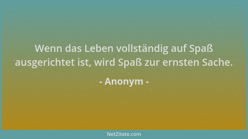 Anonym - Wenn das Leben vollständig auf Spaß ausgerichtet ist, wird Spaß zur ernsten Sache....