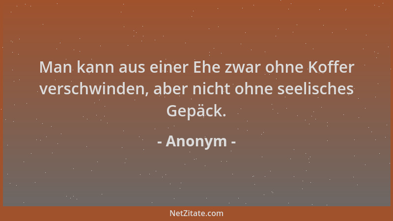 Anonym - Man kann aus einer Ehe zwar ohne Koffer verschwinden, aber nicht ohne seelisches Gepäck....