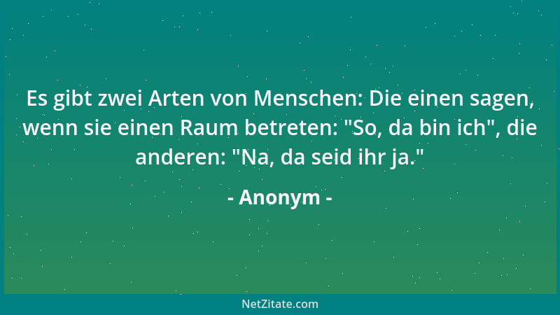 Anonym - Es gibt zwei Arten von Menschen: Die einen sagen, wenn sie einen Raum betreten: "So, da bin ich ", die anderen: "Na...