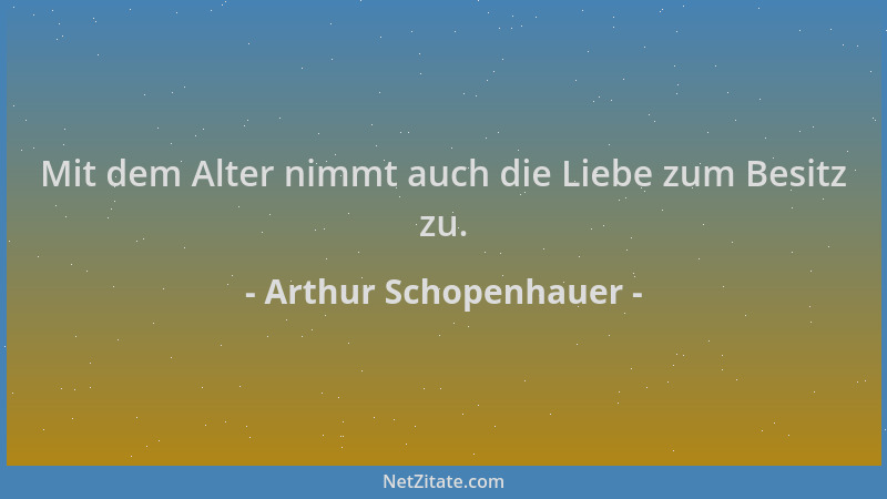 Arthur Schopenhauer - Mit dem Alter nimmt auch die Liebe zum Besitz zu....