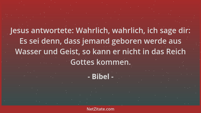 Bibel - Jesus antwortete: Wahrlich, wahrlich, ich sage dir: Es sei denn, dass jemand geboren werde aus Wasser und Geist, so...