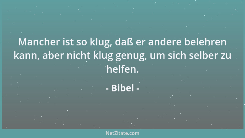 Bibel - Mancher ist so klug, daß er andere belehren kann, aber nicht klug genug, um sich selber zu helfen....