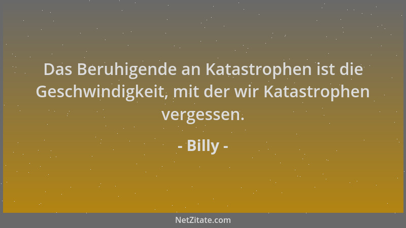Billy - Das Beruhigende an Katastrophen ist die Geschwindigkeit, mit der wir Katastrophen vergessen....