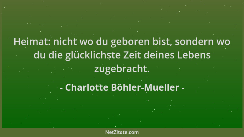 Charlotte Böhler-Mueller - Heimat: nicht wo du geboren bist, sondern wo du die glücklichste Zeit deines Lebens zugebracht....