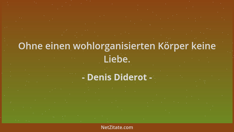 Denis Diderot - Ohne einen wohlorganisierten Körper keine Liebe....