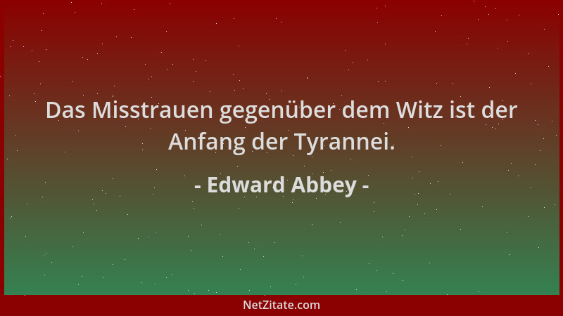 Edward Abbey - Das Misstrauen gegenüber dem Witz ist der Anfang der Tyrannei....