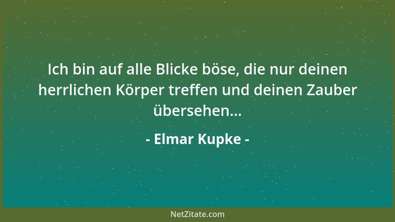 Elmar Kupke - Ich bin auf alle Blicke böse, die nur deinen herrlichen Körper treffen und deinen Zauber übersehen......