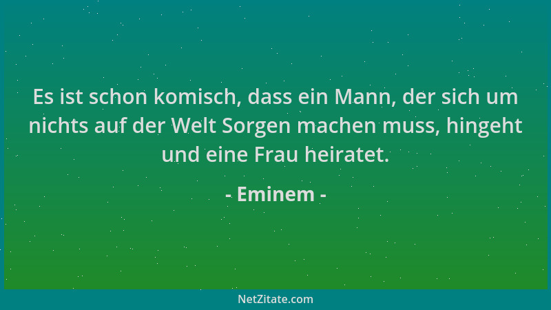 Eminem - Es ist schon komisch, dass ein Mann, der sich um nichts auf der Welt Sorgen machen muss, hingeht und eine Frau hei...