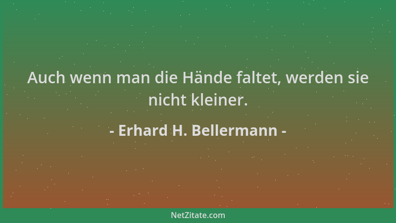 Erhard H. Bellermann - Auch wenn man die Hände faltet, werden sie nicht kleiner....