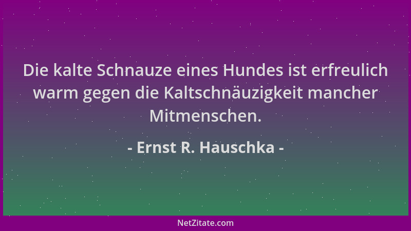 Ernst R. Hauschka - Die kalte Schnauze eines Hundes ist erfreulich warm gegen die Kaltschnäuzigkeit mancher Mitmenschen....