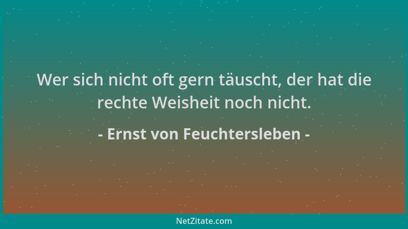 Ernst von Feuchtersleben - Wer sich nicht oft gern täuscht, der hat die rechte Weisheit noch nicht....