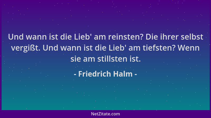 Friedrich Halm - Und wann ist die Lieb ' am reinsten? Die ihrer selbst vergißt. Und wann ist die Lieb ' am tiefsten? Wenn sie...