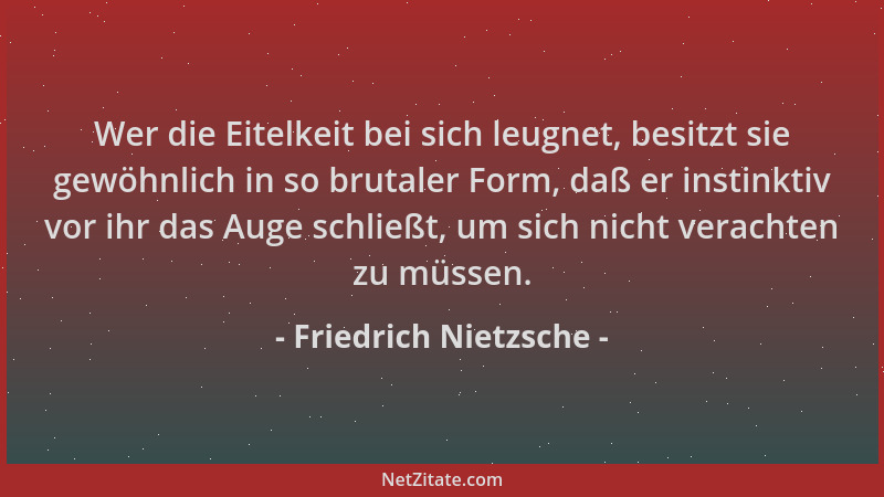 Friedrich Nietzsche - Wer die Eitelkeit bei sich leugnet, besitzt sie gewöhnlich in so brutaler Form, daß er instinktiv vor...